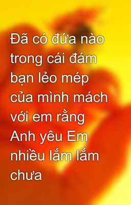 Đã có đứa nào trong cái đám bạn lẻo mép của mình mách với em rằng Anh yêu Em nhiều lắm lắm chưa