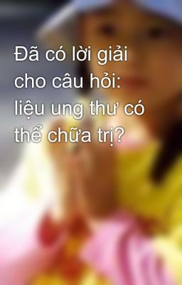 Đã có lời giải cho câu hỏi: liệu ung thư có thể chữa trị?