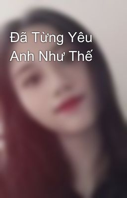 Đã Từng Yêu Anh Như Thế 