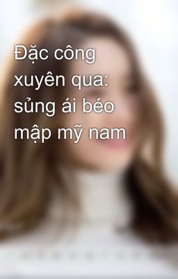 Đặc công xuyên qua: sủng ái béo mập mỹ nam