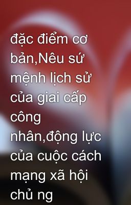 đặc điểm cơ bản,Nêu sứ mệnh lịch sử của giai cấp công nhân,động lực của cuộc cách mạng xã hội chủ ng