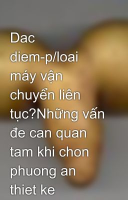 Dac diem-p/loai máy vận chuyển liên tục?Những vấn đe can quan tam khi chon phuong an thiet ke