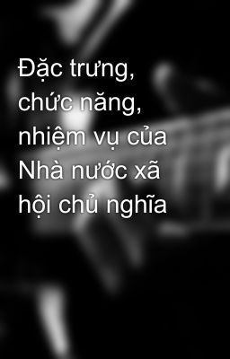 Đặc trưng, chức năng, nhiệm vụ của Nhà nước xã hội chủ nghĩa