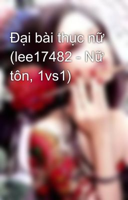 Đại bài thục nữ (lee17482 - Nữ tôn, 1vs1)