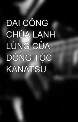 ĐẠI CÔNG CHÚA LẠNH LÙNG CỦA DÒNG TỘC KANATSU