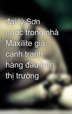 đại lý Sơn nước trong nhà Maxilite giá cạnh tranh hàng đầu trên thị trường