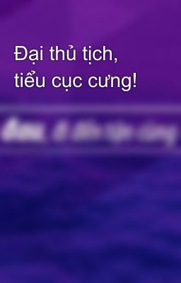 Đại thủ tịch, tiểu cục cưng!