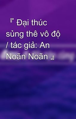 『 Đại thúc sủng thê vô độ / tác giả: An Noãn Noãn 』