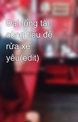 Đại tổng tài cùng tiểu đệ rửa xe yêu(edit)