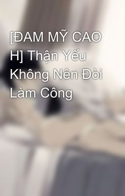 [ĐAM MỸ CAO H] Thận Yếu Không Nên Đòi Làm Công