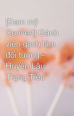 [Đam mỹ Convert] Gánh viên gạch làm đối tượng - Huyền Lâu Trọng Tiêu