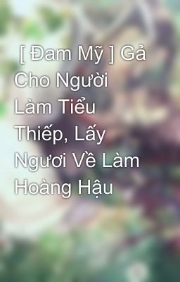  [ Đam Mỹ ] Gả Cho Người Làm Tiểu Thiếp, Lấy Ngươi Về Làm Hoàng Hậu  