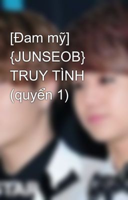 [Đam mỹ] {JUNSEOB} TRUY TÌNH (quyển 1)