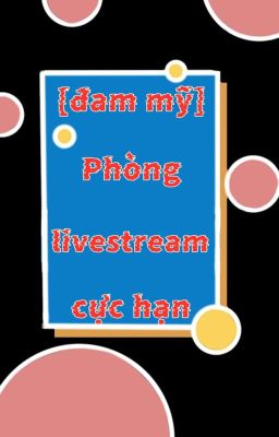 [đam mỹ] Phòng livestream cực hạn