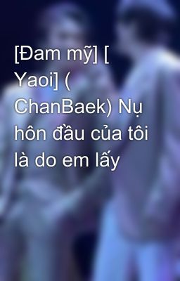 [Đam mỹ] [ Yaoi] ( ChanBaek) Nụ hôn đầu của tôi là do em lấy