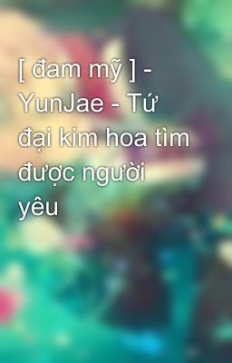 [ đam mỹ ] - YunJae - Tứ đại kim hoa tìm được người yêu