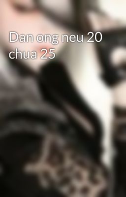 Dan ong neu 20 chua 25