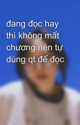 đang đọc hay thì không mất chương nên tự dùng qt để đọc