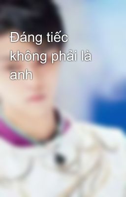 Đáng tiếc không phải là anh