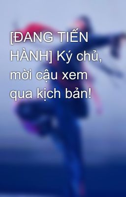 [ĐANG TIẾN HÀNH] Ký chủ, mời cậu xem qua kịch bản!