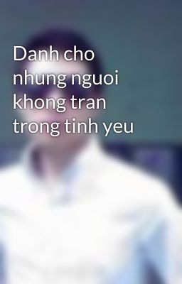 Danh cho nhung nguoi khong tran trong tinh yeu