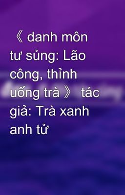 《 danh môn tư sủng: Lão công, thỉnh uống trà 》 tác giả: Trà xanh anh tử