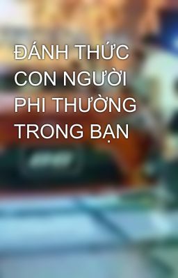 ĐÁNH THỨC CON NGƯỜI PHI THƯỜNG TRONG BẠN