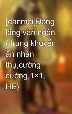 [danmei]Đông lăng văn ngôn ( trung khuyển ẩn nhẫn thụ,cường cường,1×1, HE)