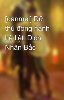 [danmei] Dữ thú đồng hành hệ liệt_Dịch Nhân Bắc