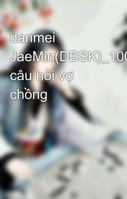 danmei JaeMin(DBSK)_100 câu hỏi vợ chồng