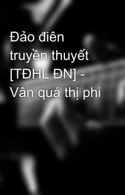 Đảo điên truyền thuyết [TĐHL ĐN] - Vân quá thị phi