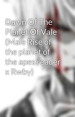 Dawn Of The Planet Of Vale (Male Rise of the planet of the apes reader x Rwby)