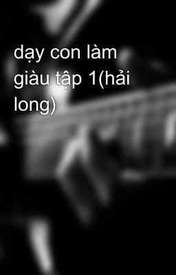 dạy con làm giàu tập 1(hải long)