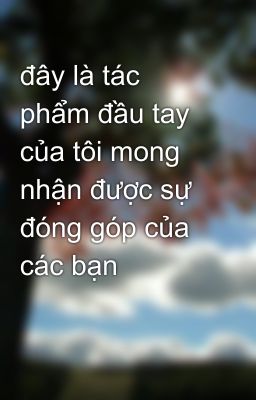 đây là tác phẩm đầu tay của tôi mong nhận được sự đóng góp của các bạn