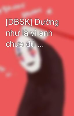 [DBSK] Dường như là vì anh chưa đủ ...