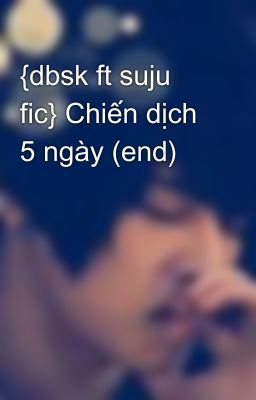 {dbsk ft suju fic} Chiến dịch 5 ngày (end)