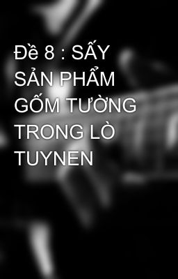 Đề 8 : SẤY SẢN PHẨM GỐM TƯỜNG TRONG LÒ TUYNEN