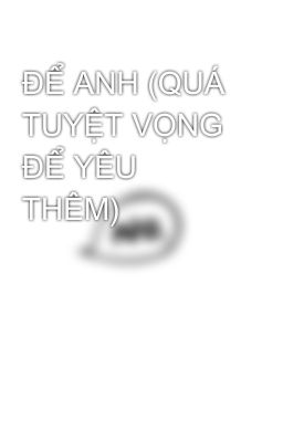 ĐỂ ANH (QUÁ TUYỆT VỌNG ĐỂ YÊU THÊM) 