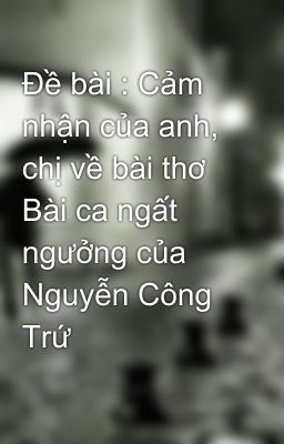 Đề bài : Cảm nhận của anh, chị về bài thơ Bài ca ngất ngưởng của Nguyễn Công Trứ