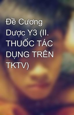 Đề Cương Dược Y3 (II. THUỐC TÁC DỤNG TRÊN TKTV)