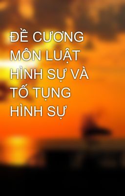 ĐỀ CƯƠNG MÔN LUẬT HÌNH SỰ VÀ TỐ TỤNG HÌNH SỰ