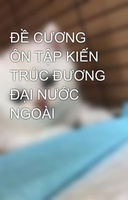 ĐỀ CƯƠNG ÔN TẬP KIẾN TRÚC ĐƯƠNG ĐẠI NƯỚC NGOÀI