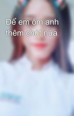 Để em ôm anh thêm chút nữa