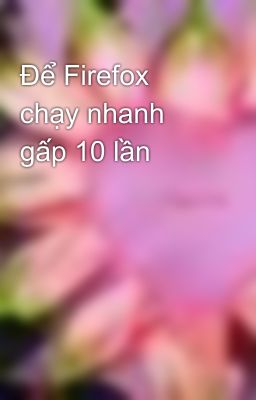 Để Firefox chạy nhanh gấp 10 lần