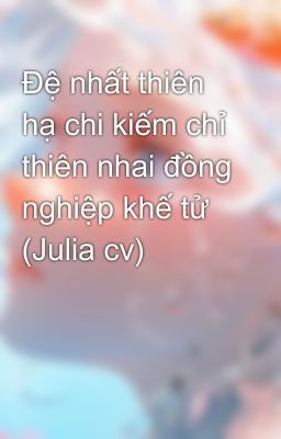 Đệ nhất thiên hạ chi kiếm chỉ thiên nhai đồng nghiệp khế tử (Julia cv)