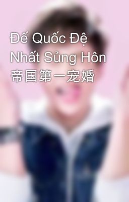 Đế Quốc Đệ Nhất Sủng Hôn 帝国第一宠婚