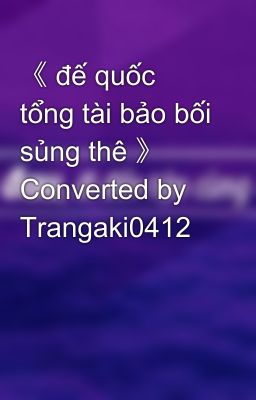 《 đế quốc tổng tài bảo bối sủng thê 》  Converted by Trangaki0412