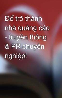 Để trở thành nhà quảng cáo - truyền thông & PR chuyên nghiệp!