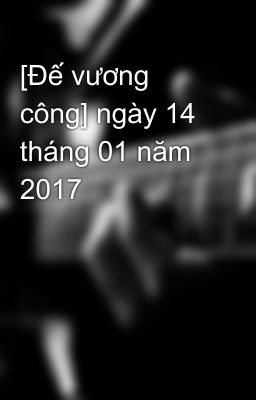 [Đế vương công] ngày 14 tháng 01 năm 2017