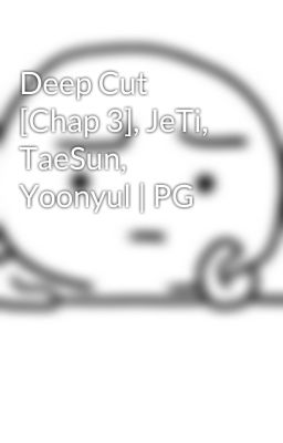 Deep Cut [Chap 3], JeTi, TaeSun, Yoonyul | PG